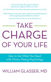 Take charge of your life. How to Get What You Need with Choice-Theory Psychology cover image