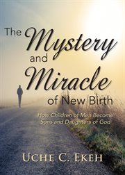 The mystery and miracle of new birth : How children of men become sons and daughters of God cover image