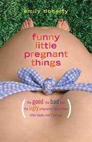Funny little pregnant things : (the good, the bad and the just plain gross things about pregnancy that other books aren't going to tell you) cover image