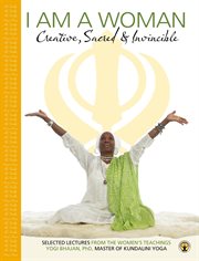 I am a woman. Creative, Sacred & Invincible. Selected Lectures from the Women's teachings by Yogi Bhajan cover image