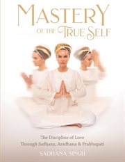 Mastery of the true self. The Discipline of Love Through Sadhana, Aradhana and Prabhupati cover image