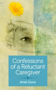 Confessions of a reluctant caregiver : a memoir cover image