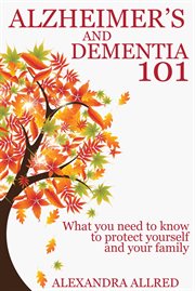 Alzheimer's and dementia 101. What You Need to Know to Protect Yourself and Your Family cover image