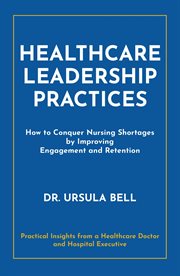 Healthcare leadership practices : how to conquer nursing shortages by improving engagement and retention cover image