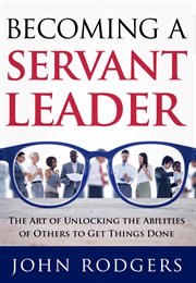 Becoming a servant leader. The Art of Unlocking the Abilities of Others to Get Things Done cover image