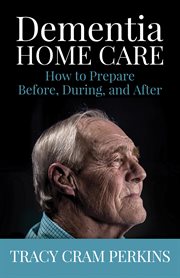 Dementia Home Care : How to Prepare Before, During, and After cover image