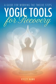 Yogic tools for recovery : a guide for working the twelve steps cover image