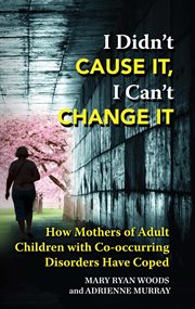 I didn't cause it, I can't change it : how mothers of adult children with co-occurring disorders have coped cover image