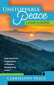 Unstoppable Peace : A Story of Faith - How God Uses Forgiveness to Restore Beauty from Ashes cover image