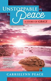 Unstoppable Peace : A Story of Grace - Yielding to God Brings Blessings and Purpose cover image