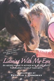Listening with my eyes : an abused horse, a mother with Alzheimer's : the journey to help them both : a true story cover image