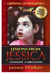 Lessons from jessica:ultimate caregiving. A Longtime Caregiver's Inspirational Guide to Understanding and Ultimately Succeeding at Caregiving cover image