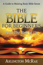 The bible for beginners and the rest of us. A Guide to Making Basic Bible Sense cover image