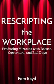 Rescripting the workplace. Producing Miracles with Bosses, Coworkers, and Bad Days cover image