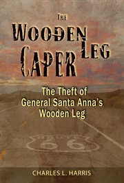 The wooden leg caper. The Theft of General Santa Anna's Wooden Leg cover image