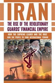 Iran: the rise of the revolutionary guards' financial empire. How the Supreme Leader and the IRGC Rob the People to Fund International Terror cover image