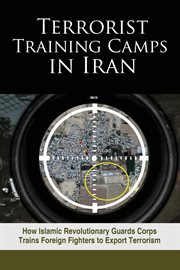 Terrorist training camps in Iran : how Islamic Revolutionary Guards Corps trains foreign fighters to export terrorism cover image