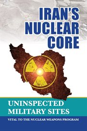 Iran's nuclear core. Uninspected Military Sites, Vital to the Nuclear Weapons Program cover image