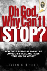 Oh god, why can't i stop? : how God's response to failure conquers shame and paves your way to victory cover image