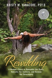 Rewilding. A Woman's Quest to Remember Her Roots, Rekindle Her Instincts, and Reclaim Her Sovereignty cover image