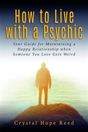 How to live with a psychic : your guide for maintaining a happy relationship when someone you love gets weird / Crystal Hope Reed cover image