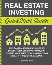 Real estate investing QuickStart Guide : the simplified beginner's guide to successfully securing financing, closing your first deal, and building wealth through real estate cover image