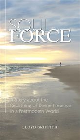 Soul force. A Story about the Rebirthing of Divine Presence in a Postmodern World cover image