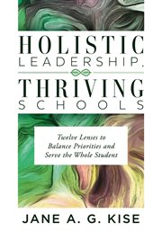 Holistic leadership, thriving schools : twelve lenses to balance priorities and serve the whole student cover image
