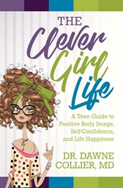 The clever girl life. A Teen Girl's Guide to Positive Body Image, Confidence, & Life Happiness cover image