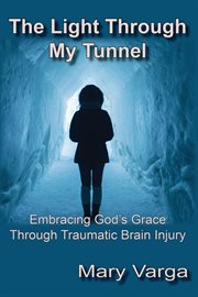 The light through my tunnel. Embracing God's Grace Through Traumatic Brain Injury cover image