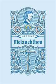 Meeting Melanchthon : a brief biographical sketch of Philip Melanchthon and a few samples of his writing cover image