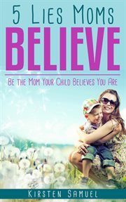 5 lies moms believe. Be the Mom Your Child Believes You Are cover image