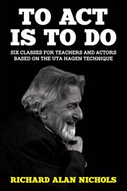 To act is to do. Six Classes for Teachers and Actors Based on the Uta Hagen Technique cover image