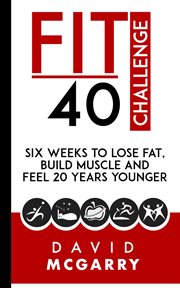 Fit over 40 challenge : six weeks to lose fat, build muscle and feel 20 years younger cover image