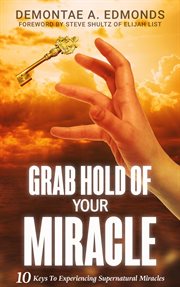 Grab hold of your miracle : 10 keys to experiencing supernatural miracles cover image