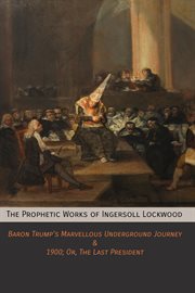 The prophetic works of Ingersoll Lockwood : Baron Trump's marvellous underground journey & 1900; or, The last president cover image