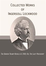 Collected works of Ingersoll Lockwood : the Baron Trump novels & 1900; or, The last president cover image
