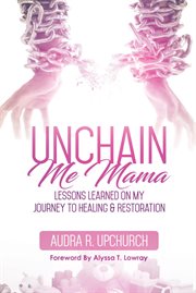 Unchain me mama : lessons learned on my journey to healing & restoration cover image