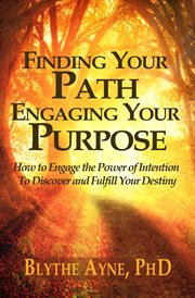 Finding your path, engaging your purpose. How to Engage the Power of Intention to Discover and Fulfill Your Destiny cover image