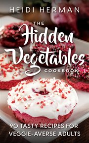The Hidden Vegetables Cookbook : 90 Tasty Recipes For Veggie Averse Adults cover image