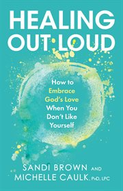 Healing out loud. How to Embrace God's Love When You Don't Like Yourself cover image