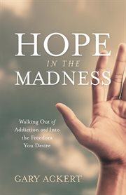 Hope in the madness. Walking Out of Addiction and Into the Freedom You Desire cover image