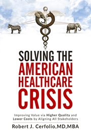 Solving the american healthcare crisis. Improving Value via Higher Quality and Lower Costs by Aligning Stakeholders cover image