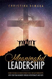 Meaningful leadership. How to Build Indestructible Relationships with Your Team Members Through Intentionality and Faith cover image