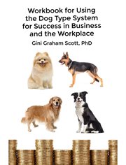 Workbook for using the dog type system for success in business and the workplace. A Unique Personality System to Better Communicate and Work With Others cover image
