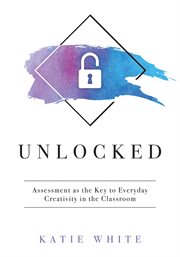Unlocked : assessment as the key to everyday creativity in the classroom cover image