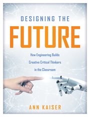 Designing the future : how engineering builds creative critical thinkers in the classroom cover image