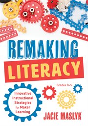Remaking literacy : innovative instructional strategies for maker learning, grades K-5 cover image