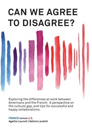 Can we agree to disagree?: exploring the differences at work between americans and the french. A Cross-Cultural Perspective on the Gap between the Hexagon and the U.S., and Tips for Successful A cover image