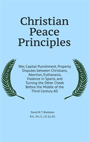 Christian peace principles : war, capital punishment, property disputes between Christians, abortion, euthanasia, violence in sports, and turning the other cheek before the middle of the third century AD cover image